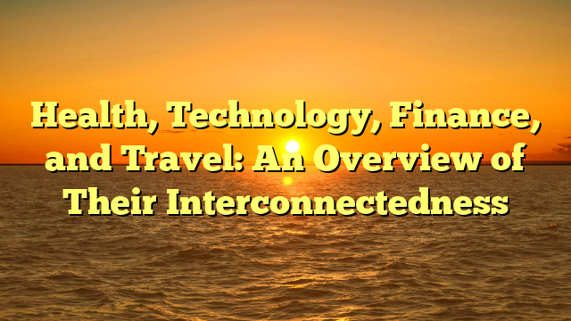 Health, Technology, Finance, and Travel: An Overview of Their Interconnectedness Health, Technology, Finance, and Travel: An Overview of Their Interconnectedness