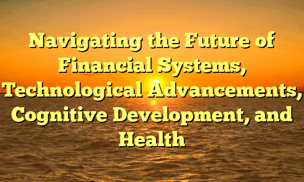 Navigating the Future of Financial Systems, Technological Advancements, Cognitive Development, and Health