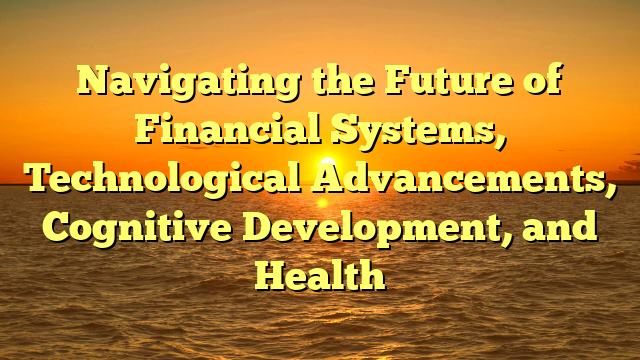 Navigating the Future of Financial Systems, Technological Advancements, Cognitive Development, and Health