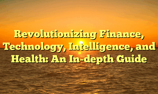 Revolutionizing Finance, Technology, Intelligence, and Health: An In-depth Guide