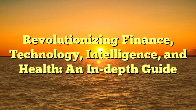 Revolutionizing Finance, Technology, Intelligence, and Health: An In-depth Guide