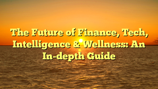 The Future of Finance, Tech, Intelligence & Wellness: An In-depth Guide