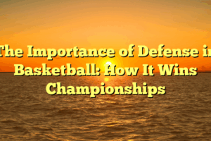 The Importance of Defense in Basketball: How It Wins Championships
