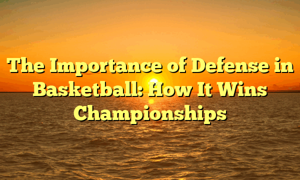 The Importance of Defense in Basketball: How It Wins Championships The Importance of Defense in Basketball: How It Wins Championships