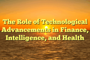 The Role of Technological Advancements in Finance, Intelligence, and Health
