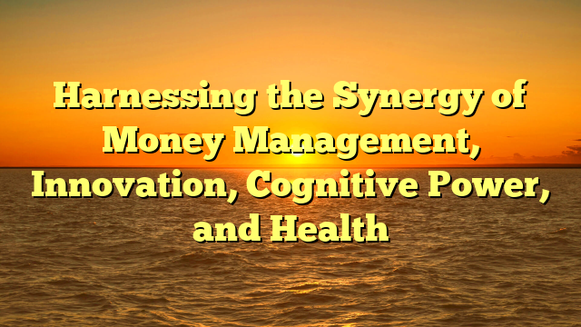 Harnessing the Synergy of Money Management, Innovation, Cognitive Power, and Health