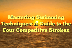 Mastering Swimming Techniques: A Guide to the Four Competitive Strokes