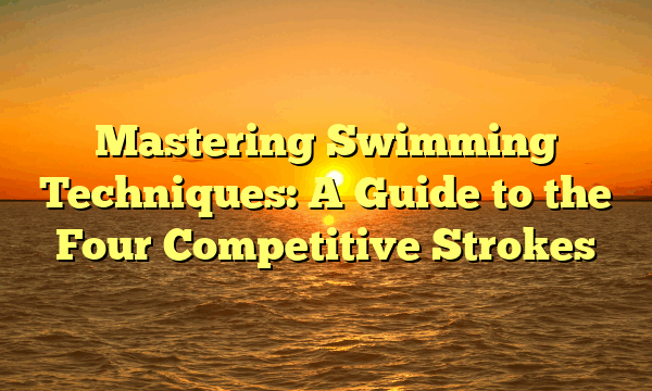Mastering Swimming Techniques: A Guide to the Four Competitive Strokes