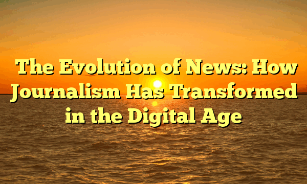 ﻿The Evolution of News: How Journalism Has Transformed in the Digital Age