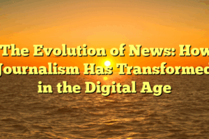 ﻿The Evolution of News: How Journalism Has Transformed in the Digital Age