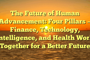 The Future of Human Advancement: Four Pillars — Finance, Technology, Intelligence, and Health Work Together for a Better Future