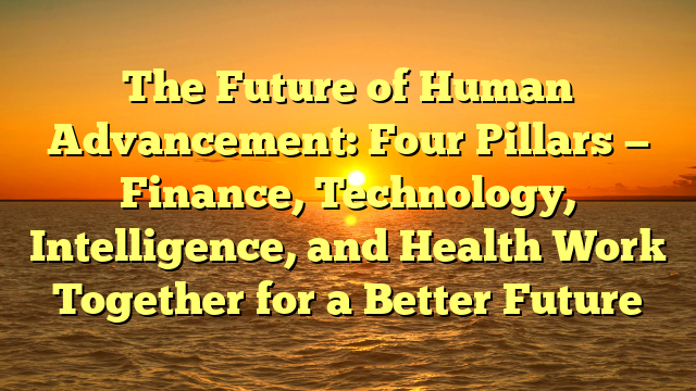 The Future of Human Advancement: Four Pillars — Finance, Technology, Intelligence, and Health Work Together for a Better Future