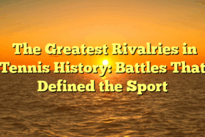 ﻿The Greatest Rivalries in Tennis History: Battles That Defined the Sport