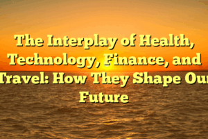 The Interplay of Health, Technology, Finance, and Travel: How They Shape Our Future