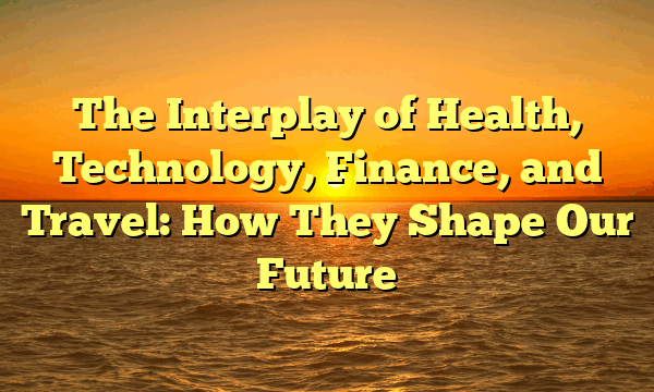 The Interplay of Health, Technology, Finance, and Travel: How They Shape Our Future