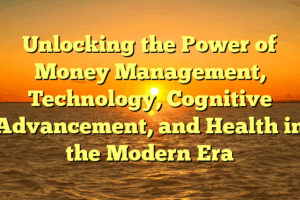 Unlocking the Power of Money Management, Technology, Cognitive Advancement, and Health in the Modern Era