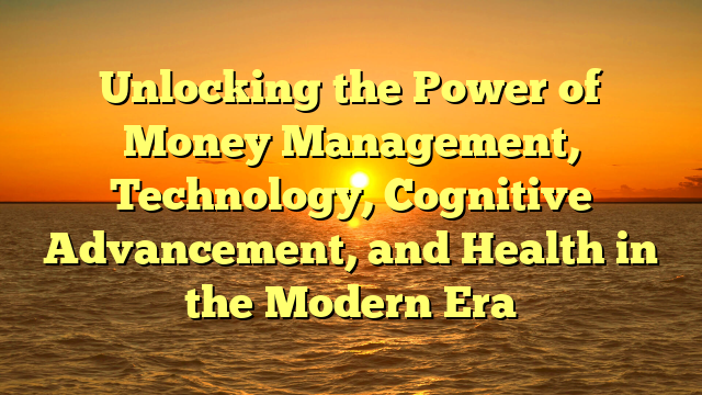 Unlocking the Power of Money Management, Technology, Cognitive Advancement, and Health in the Modern Era Unlocking the Power of Money Management, Technology, Cognitive Advancement, and Health in the Modern Era