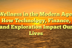 Wellness in the Modern Age: How Technology, Finance, and Exploration Impact Our Lives