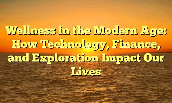 Wellness in the Modern Age: How Technology, Finance, and Exploration Impact Our Lives
