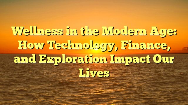 Wellness in the Modern Age: How Technology, Finance, and Exploration Impact Our Lives