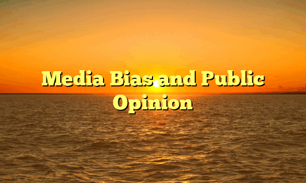 Media Bias and Public Opinion