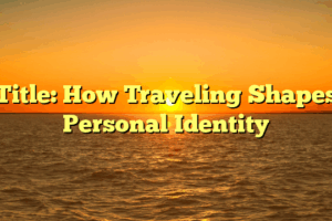 Title: How Traveling Shapes Personal Identity
