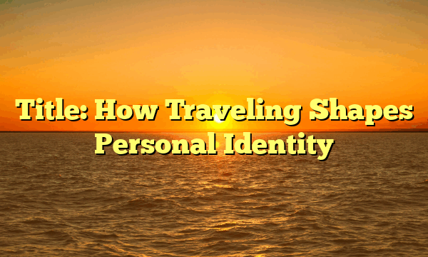 Title: How Traveling Shapes Personal Identity Title: How Traveling Shapes Personal Identity
