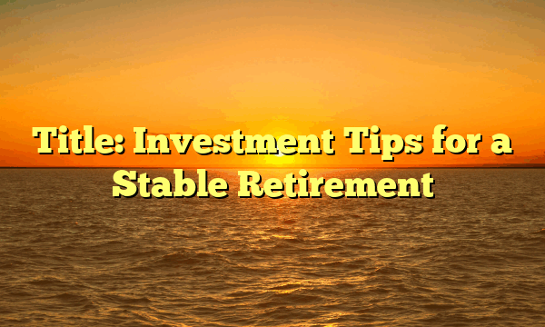 Title: Investment Tips for a Stable Retirement