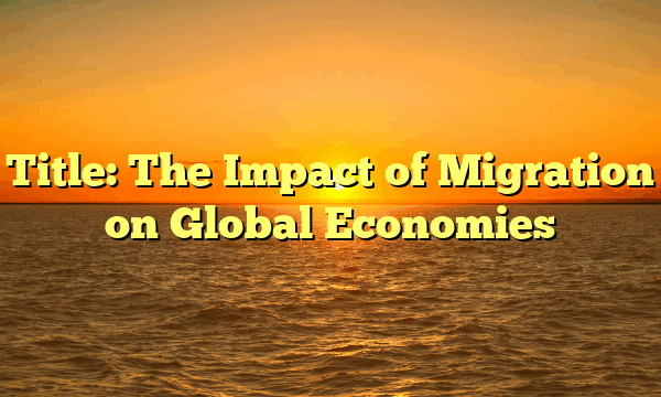 Title: The Impact of Migration on Global Economies Title: The Impact of Migration on Global Economies