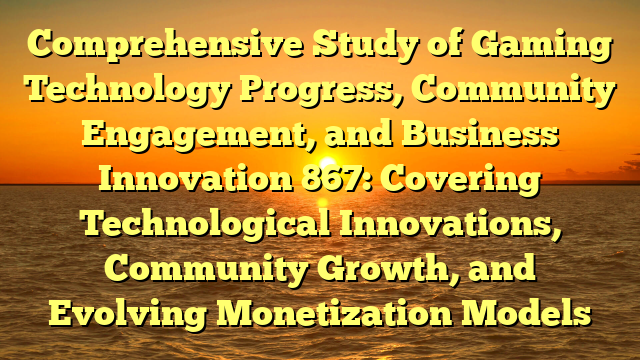 Comprehensive Study of Gaming Technology Progress, Community Engagement, and Business Innovation 867: Covering Technological Innovations, Community Growth, and Evolving Monetization Models