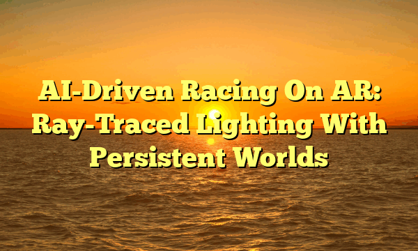 AI-Driven Racing On AR: Ray-Traced Lighting With Persistent Worlds