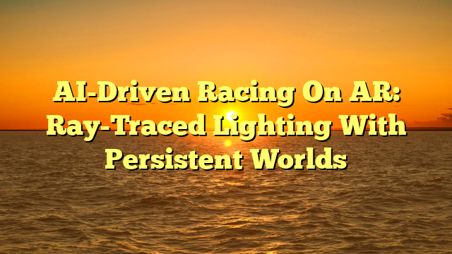 AI-Driven Racing On AR: Ray-Traced Lighting With Persistent Worlds
