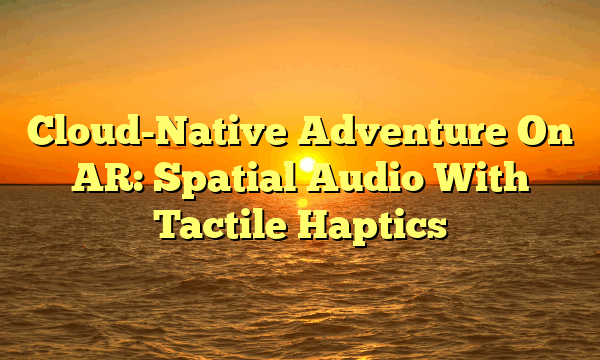 Cloud-Native Adventure On AR: Spatial Audio With Tactile Haptics