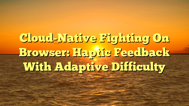 Cloud-Native Fighting On Browser: Haptic Feedback With Adaptive Difficulty