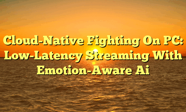 Cloud-Native Fighting On PC: Low-Latency Streaming With Emotion-Aware Ai