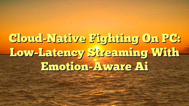 Cloud-Native Fighting On PC: Low-Latency Streaming With Emotion-Aware Ai
