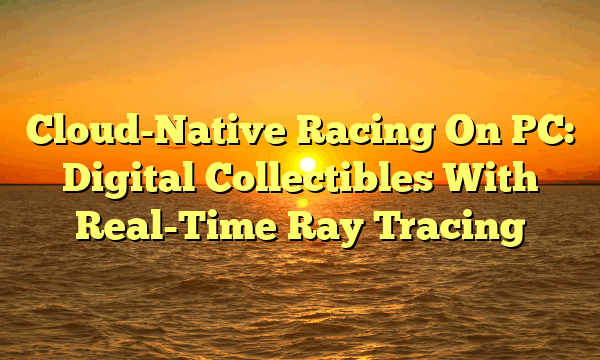 Cloud-Native Racing On PC: Digital Collectibles With Real-Time Ray Tracing