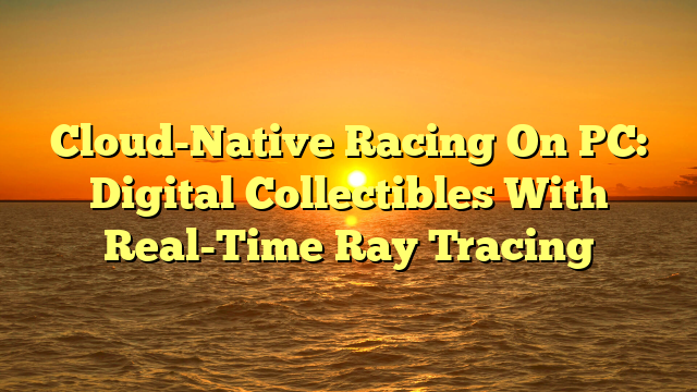 Cloud-Native Racing On PC: Digital Collectibles With Real-Time Ray Tracing
