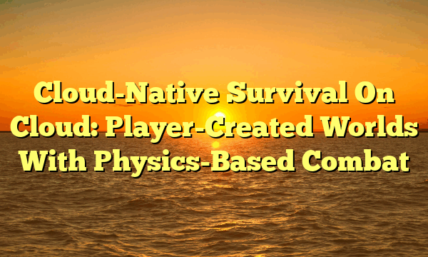 Cloud-Native Survival On Cloud: Player-Created Worlds With Physics-Based Combat Cloud-Native Survival On Cloud: Player-Created Worlds With Physics-Based Combat