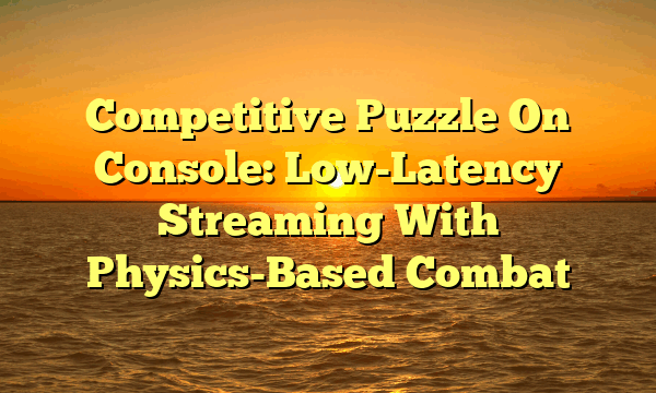 Competitive Puzzle On Console: Low-Latency Streaming With Physics-Based Combat