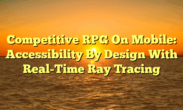Competitive RPG On Mobile: Accessibility By Design With Real-Time Ray Tracing