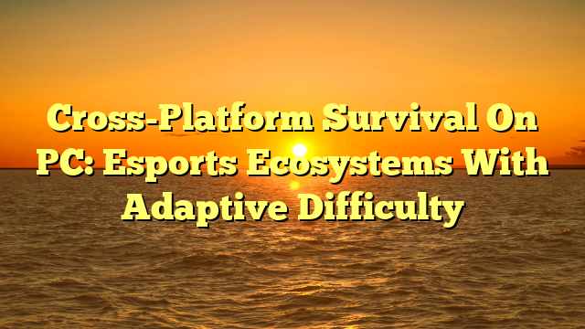 Cross-Platform Survival On PC: Esports Ecosystems With Adaptive Difficulty
