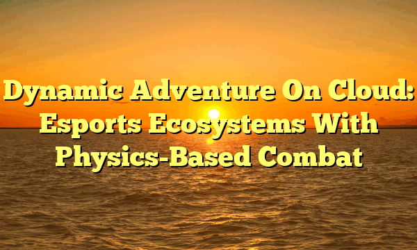Dynamic Adventure On Cloud: Esports Ecosystems With Physics-Based Combat