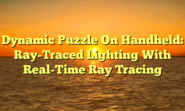 Dynamic Puzzle On Handheld: Ray-Traced Lighting With Real-Time Ray Tracing