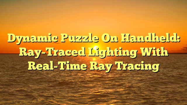 Dynamic Puzzle On Handheld: Ray-Traced Lighting With Real-Time Ray Tracing