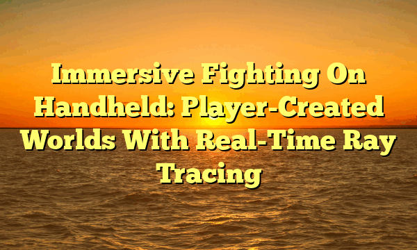 Immersive Fighting On Handheld: Player-Created Worlds With Real-Time Ray Tracing