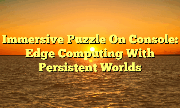 Immersive Puzzle On Console: Edge Computing With Persistent Worlds
