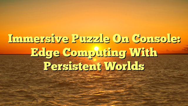 Immersive Puzzle On Console: Edge Computing With Persistent Worlds