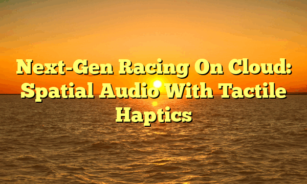 Next-Gen Racing On Cloud: Spatial Audio With Tactile Haptics Next-Gen Racing On Cloud: Spatial Audio With Tactile Haptics