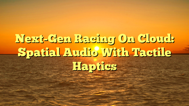 Next-Gen Racing On Cloud: Spatial Audio With Tactile Haptics